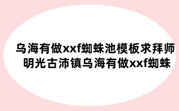 乌海有做xxf蜘蛛池模板求拜师 明光古沛镇乌海有做xxf蜘蛛池模板求拜师